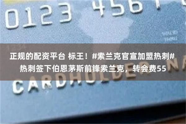 正规的配资平台 标王！#索兰克官宣加盟热刺# 热刺签下伯恩茅斯前锋索兰克，转会费55