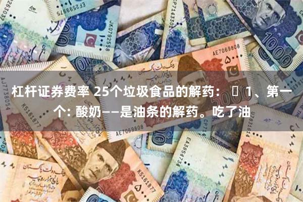 杠杆证券费率 25个垃圾食品的解药： ​1、第一个: 酸奶——是油条的解药。吃了油