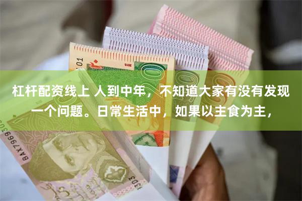 杠杆配资线上 人到中年，不知道大家有没有发现一个问题。日常生活中，如果以主食为主，