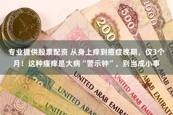 专业提供股票配资 从身上痒到癌症晚期，仅3个月！这种瘙痒是大病“警示钟”，别当成小事