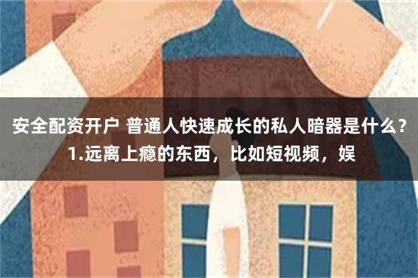安全配资开户 普通人快速成长的私人暗器是什么？ 1.远离上瘾的东西，比如短视频，娱