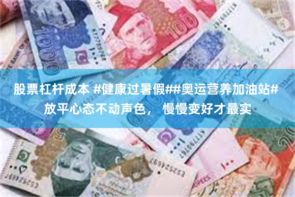 股票杠杆成本 #健康过暑假##奥运营养加油站# 放平心态不动声色， 慢慢变好才最实
