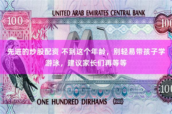 先进的炒股配资 不到这个年龄，别轻易带孩子学游泳，建议家长们再等等