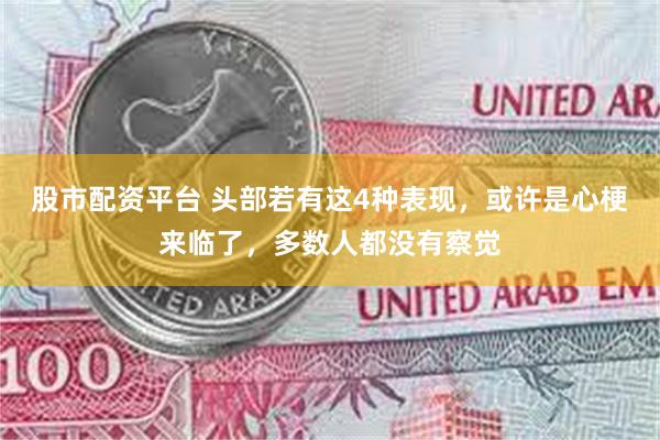 股市配资平台 头部若有这4种表现，或许是心梗来临了，多数人都没有察觉