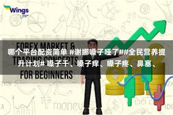 哪个平台配资简单 #谢娜嗓子哑了##全民营养提升计划# 嗓子干、嗓子痒、嗓子疼、鼻塞、