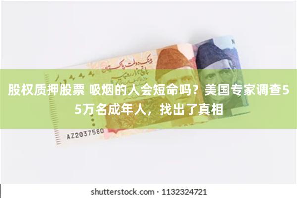 股权质押股票 吸烟的人会短命吗？美国专家调查55万名成年人，找出了真相