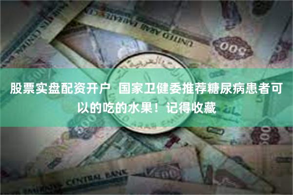股票实盘配资开户  国家卫健委推荐糖尿病患者可以的吃的水果！记得收藏