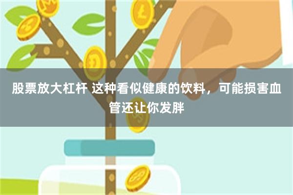 股票放大杠杆 这种看似健康的饮料，可能损害血管还让你发胖