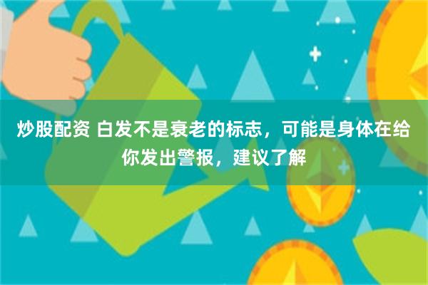 炒股配资 白发不是衰老的标志，可能是身体在给你发出警报，建议了解