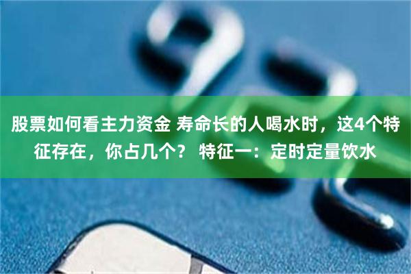 股票如何看主力资金 寿命长的人喝水时，这4个特征存在，你占几个？ 特征一：定时定量饮水