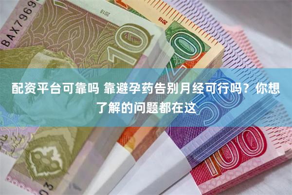配资平台可靠吗 靠避孕药告别月经可行吗？你想了解的问题都在这