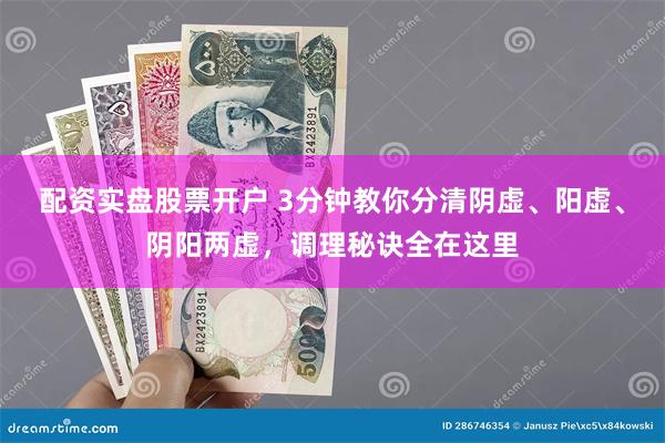 配资实盘股票开户 3分钟教你分清阴虚、阳虚、阴阳两虚，调理秘诀全在这里