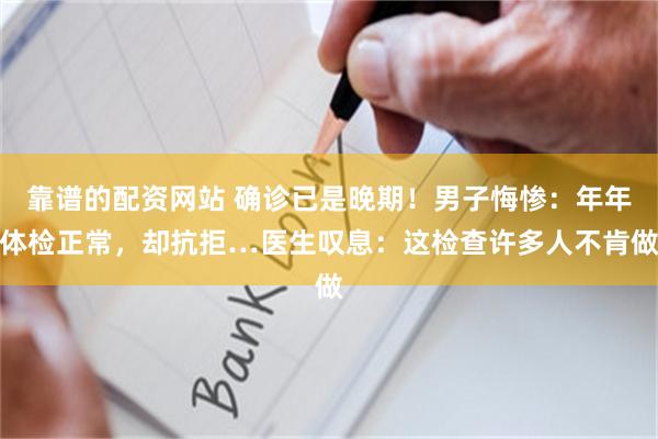 靠谱的配资网站 确诊已是晚期！男子悔惨：年年体检正常，却抗拒…医生叹息：这检查许多人不肯做