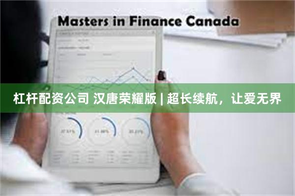 杠杆配资公司 汉唐荣耀版 | 超长续航，让爱无界