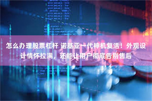 怎么办理股票杠杆 诺基亚一代神机复活！外观设计情怀拉满，还能让用户彻底告别售后