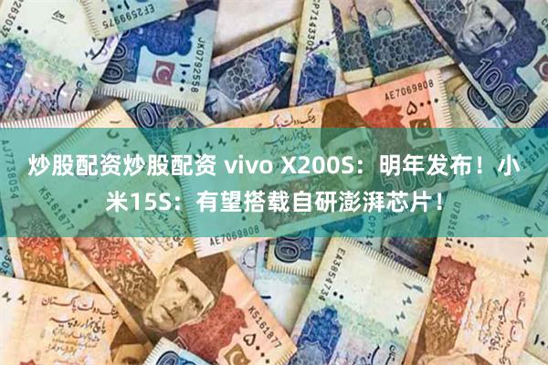 炒股配资炒股配资 vivo X200S：明年发布！小米15S：有望搭载自研澎湃芯片！