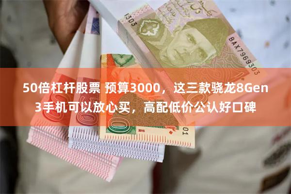 50倍杠杆股票 预算3000，这三款骁龙8Gen3手机可以放心买，高配低价公认好口碑
