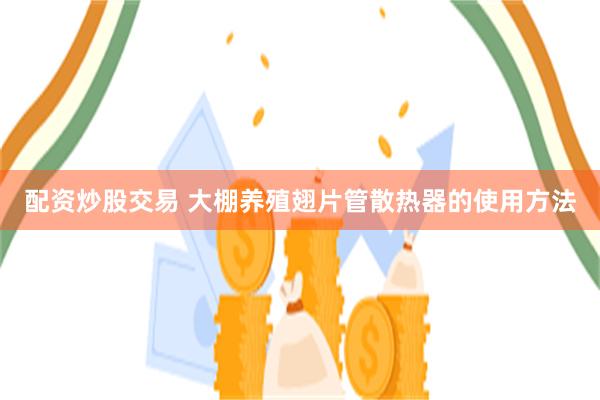 配资炒股交易 大棚养殖翅片管散热器的使用方法
