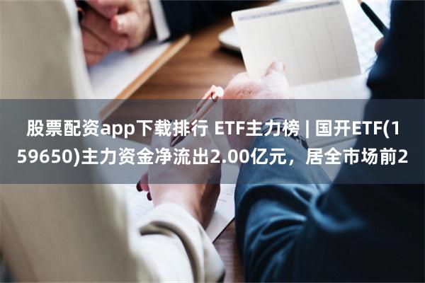 股票配资app下载排行 ETF主力榜 | 国开ETF(159650)主力资金净流出2.00亿元，居全市场前2