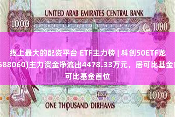 线上最大的配资平台 ETF主力榜 | 科创50ETF龙头(588060)主力资金净流出4478.33万元，居可比基金首位