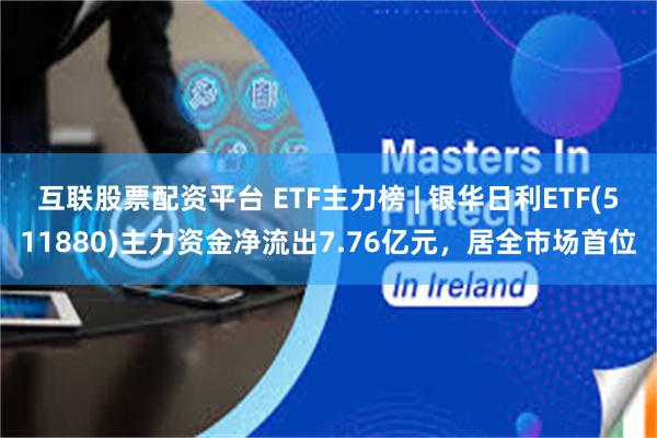互联股票配资平台 ETF主力榜 | 银华日利ETF(511880)主力资金净流出7.76亿元，居全市场首位