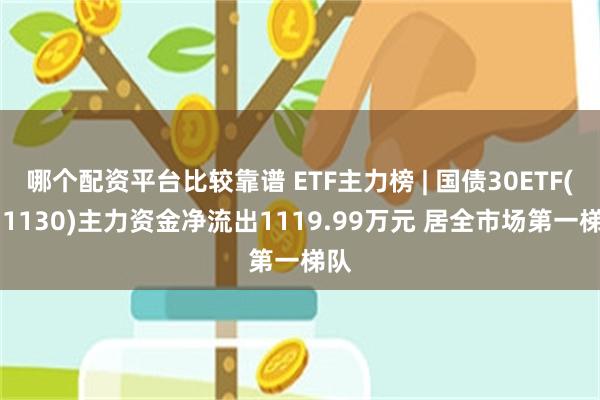 哪个配资平台比较靠谱 ETF主力榜 | 国债30ETF(511130)主力资金净流出1119.99万元 居全市场第一梯队