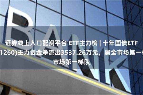 证券线上入口配资平台 ETF主力榜 | 十年国债ETF(511260)主力资金净流出3537.26万元，居全市场第一梯队