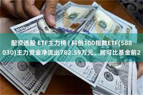 配资选股 ETF主力榜 | 科创100指数ETF(588030)主力资金净流出782.59万元，居可比基金前2