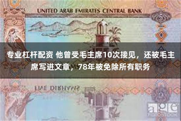 专业杠杆配资 他曾受毛主席10次接见，还被毛主席写进文章，78年被免除所有职务