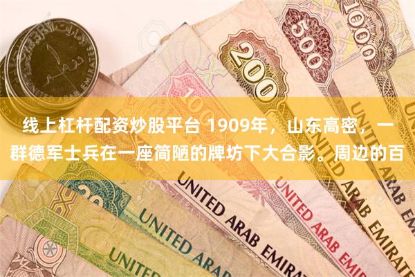 线上杠杆配资炒股平台 1909年，山东高密，一群德军士兵在一座简陋的牌坊下大合影。周边的百