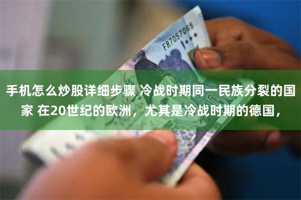 手机怎么炒股详细步骤 冷战时期同一民族分裂的国家 在20世纪的欧洲，尤其是冷战时期的德国，