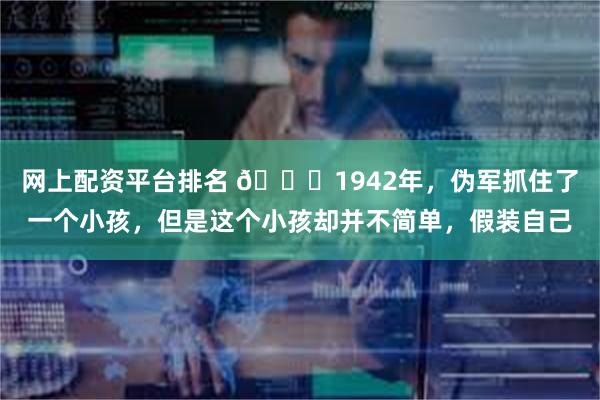 网上配资平台排名 🌞1942年，伪军抓住了一个小孩，但是这个小孩却并不简单，假装自己