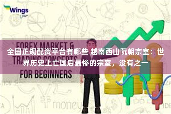 全国正规配资平台有哪些 越南西山阮朝宗室：世界历史上亡国后最惨的宗室，没有之一
