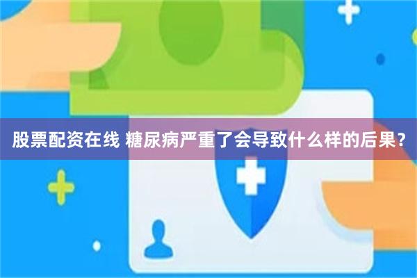 股票配资在线 糖尿病严重了会导致什么样的后果？