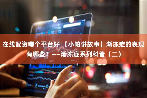 在线配资哪个平台好 【小帕讲故事】渐冻症的表现有哪些？——渐冻症系列科普（二）