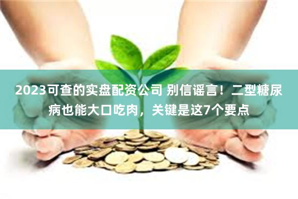 2023可查的实盘配资公司 别信谣言！二型糖尿病也能大口吃肉，关键是这7个要点