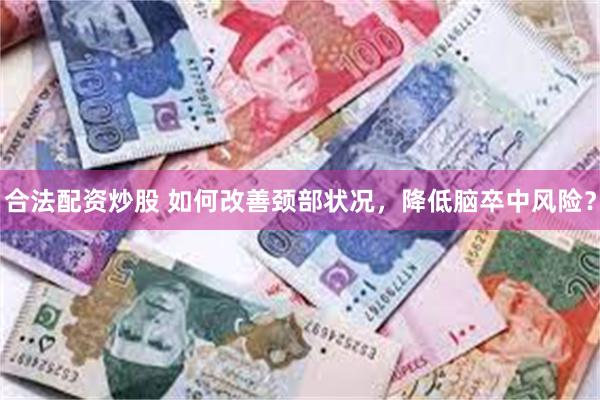 合法配资炒股 如何改善颈部状况，降低脑卒中风险？