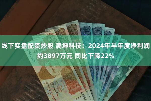 线下实盘配资炒股 满坤科技：2024年半年度净利润约3897万元 同比下降22%