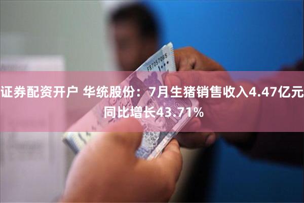 证券配资开户 华统股份：7月生猪销售收入4.47亿元 同比增长43.71%