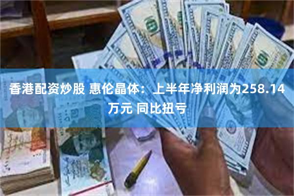 香港配资炒股 惠伦晶体：上半年净利润为258.14万元 同比扭亏