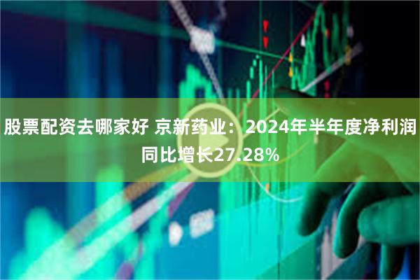股票配资去哪家好 京新药业：2024年半年度净利润同比增长27.28%