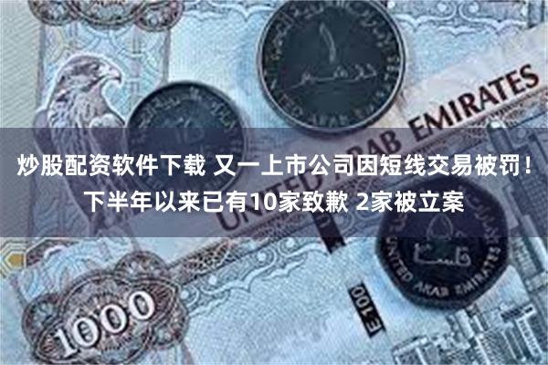 炒股配资软件下载 又一上市公司因短线交易被罚！下半年以来已有10家致歉 2家被立案