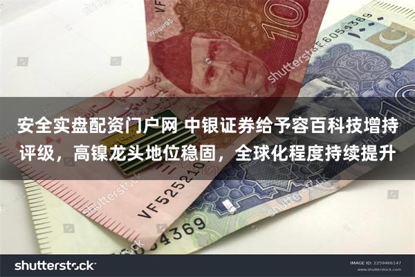 安全实盘配资门户网 中银证券给予容百科技增持评级，高镍龙头地位稳固，全球化程度持续提升