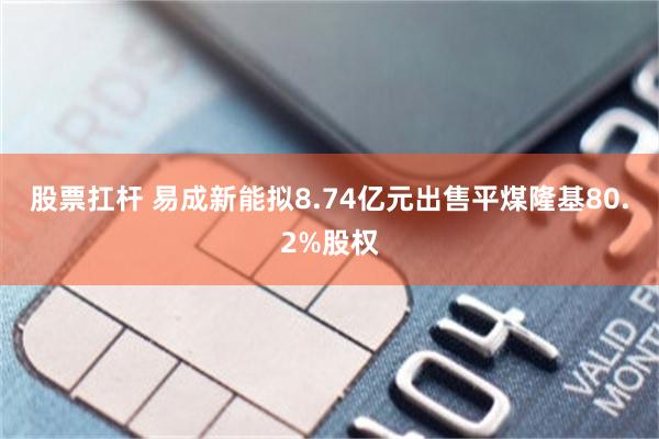 股票扛杆 易成新能拟8.74亿元出售平煤隆基80.2%股权