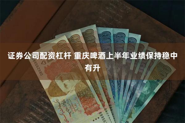 证券公司配资杠杆 重庆啤酒上半年业绩保持稳中有升