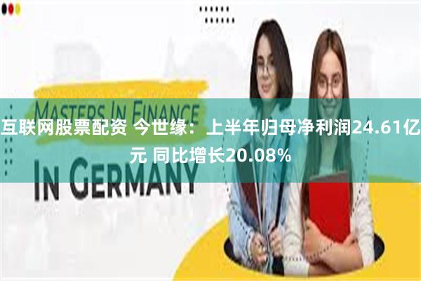 互联网股票配资 今世缘：上半年归母净利润24.61亿元 同比增长20.08%