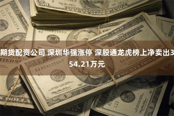 期货配资公司 深圳华强涨停 深股通龙虎榜上净卖出354.21万元