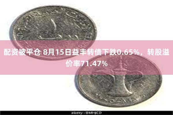 配资被平仓 8月15日益丰转债下跌0.65%，转股溢价率71.47%