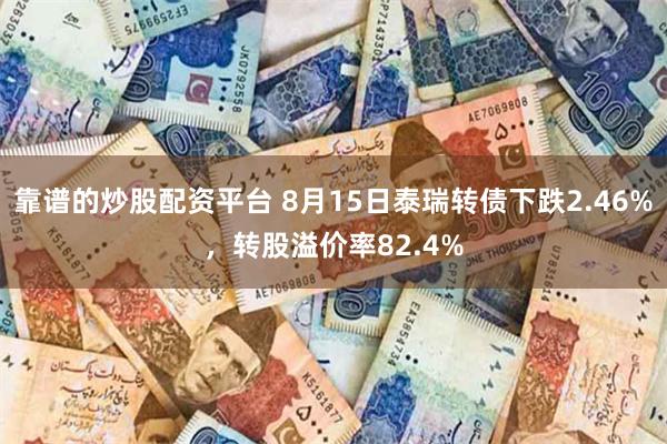靠谱的炒股配资平台 8月15日泰瑞转债下跌2.46%，转股溢价率82.4%