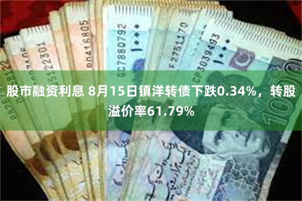 股市融资利息 8月15日镇洋转债下跌0.34%，转股溢价率61.79%